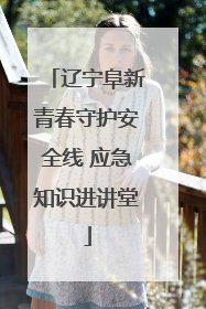 辽宁阜新青春守护安全线 应急知识进讲堂