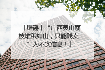 辟谣丨“广西灵山荔枝堆积如山，只能贱卖”为不实信息！