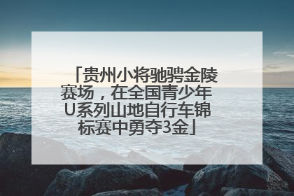贵州小将驰骋金陵赛场，在全国青少年U系列山地自行车锦标赛中勇夺3金