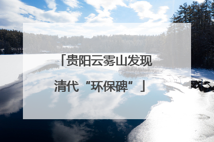 贵阳云雾山发现清代“环保碑”