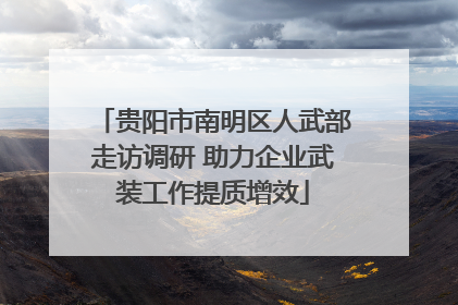 贵阳市南明区人武部走访调研 助力企业武装工作提质增效