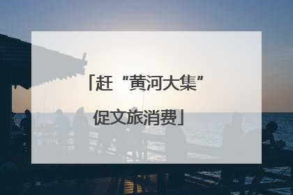 赶“黄河大集” 促文旅消费