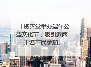 资善堂举办端午公益文化节，吸引近两千名市民参加