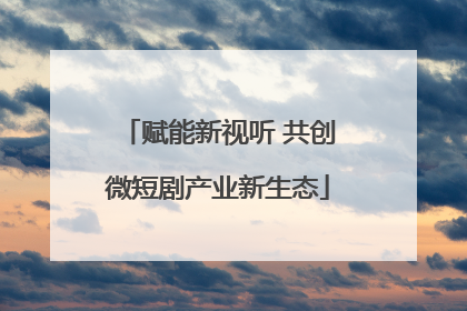 赋能新视听 共创微短剧产业新生态