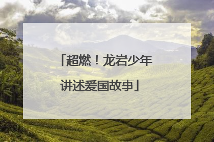 超燃！龙岩少年讲述爱国故事