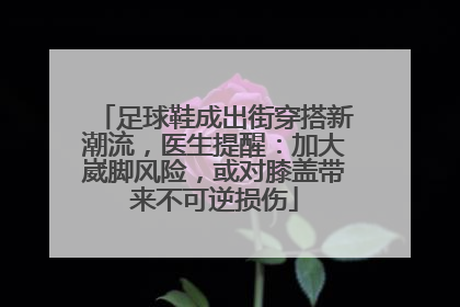 足球鞋成出街穿搭新潮流，医生提醒：加大崴脚风险，或对膝盖带来不可逆损伤