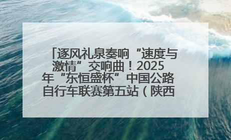 逐风礼泉奏响“速度与激情”交响曲！2025年“东恒盛杯”中国公路自行车联赛第五站（陕西·礼泉站）正式开赛