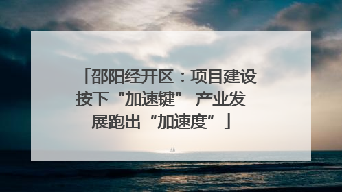 邵阳经开区：项目建设按下“加速键” 产业发展跑出“加速度”