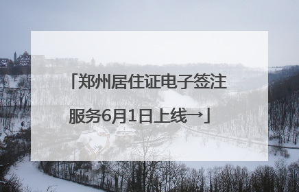 郑州居住证电子签注服务6月1日上线→
