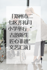 郑州市二七区齐礼闫小学举行“古韵新生 匠心非遗”文艺汇演