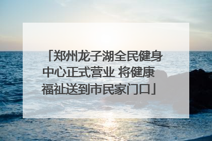 郑州龙子湖全民健身中心正式营业 将健康福祉送到市民家门口