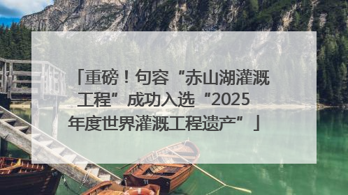 重磅！句容“赤山湖灌溉工程”成功入选“2025年度世界灌溉工程遗产”