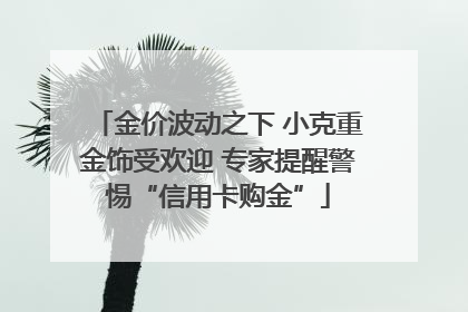金价波动之下 小克重金饰受欢迎 专家提醒警惕“信用卡购金”