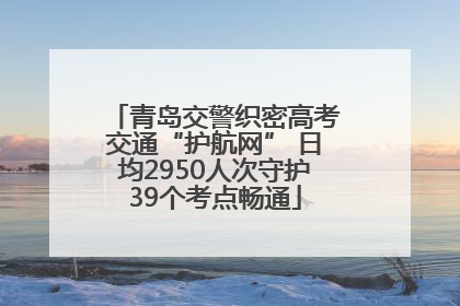 青岛交警织密高考交通“护航网” 日均2950人次守护39个考点畅通