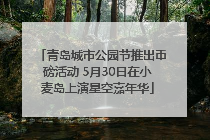 青岛城市公园节推出重磅活动 5月30日在小麦岛上演星空嘉年华