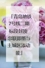 青岛地铁7号线二期标段封顶 串联即墨与主城区添动能