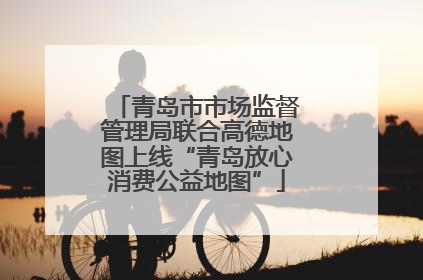 青岛市市场监督管理局联合高德地图上线“青岛放心消费公益地图”