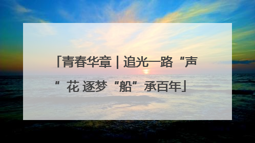 青春华章｜追光一路“声”花 逐梦“船”承百年