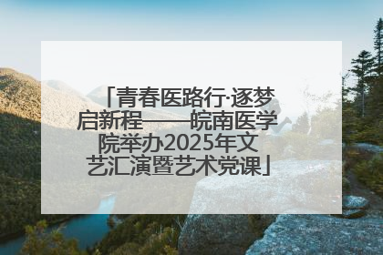 青春医路行·逐梦启新程——皖南医学院举办2025年文艺汇演暨艺术党课