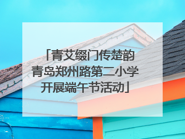 青艾缀门传楚韵 青岛郑州路第二小学开展端午节活动