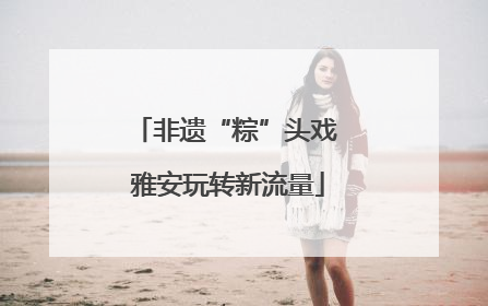 非遗“粽”头戏 雅安玩转新流量