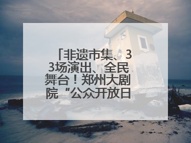 非遗市集、33场演出、全民舞台！郑州大剧院“公众开放日艺术节”举行