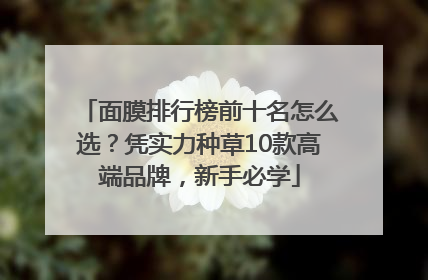 面膜排行榜前十名怎么选？凭实力种草10款高端品牌，新手必学