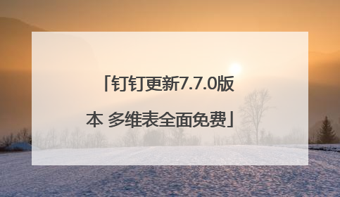 钉钉更新7.7.0版本 多维表全面免费