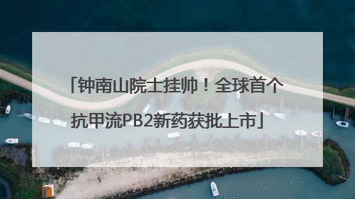 钟南山院士挂帅！全球首个抗甲流PB2新药获批上市