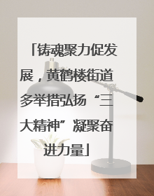 铸魂聚力促发展，黄鹤楼街道多举措弘扬“三大精神”凝聚奋进力量
