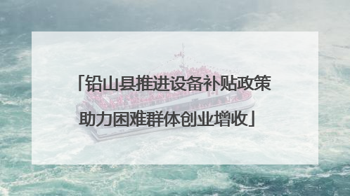 铅山县推进设备补贴政策 助力困难群体创业增收