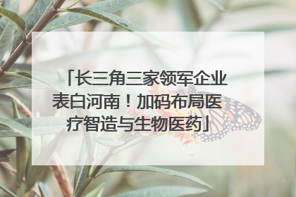 长三角三家领军企业表白河南！加码布局医疗智造与生物医药