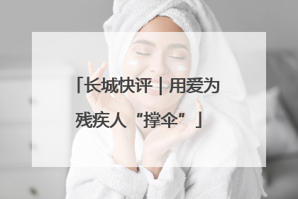 长城快评｜用爱为残疾人“撑伞”