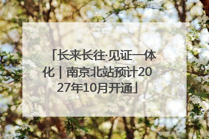 长来长往·见证一体化｜南京北站预计2027年10月开通