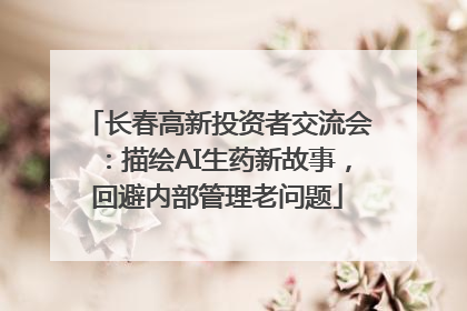 长春高新投资者交流会：描绘AI生药新故事，回避内部管理老问题
