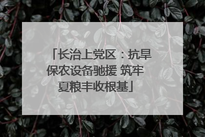 长治上党区：抗旱保农设备驰援 筑牢夏粮丰收根基