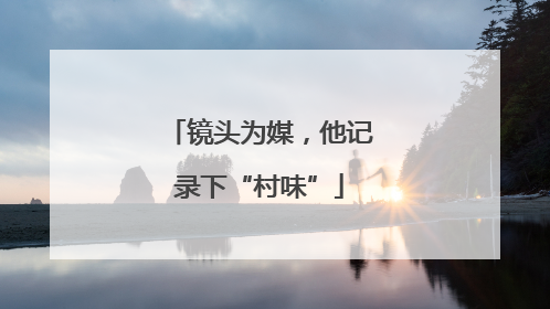 镜头为媒，他记录下“村味”