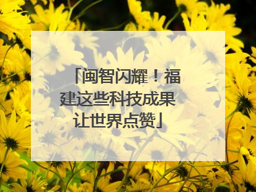 闽智闪耀！福建这些科技成果让世界点赞