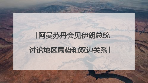 阿曼苏丹会见伊朗总统 讨论地区局势和双边关系