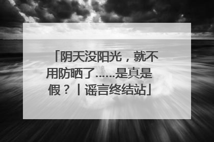 阴天没阳光，就不用防晒了……是真是假？丨谣言终结站
