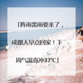 阵雨雷雨要来了，成都人早点回家！下周气温直冲37℃
