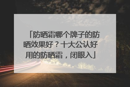 防晒霜哪个牌子的防晒效果好？十大公认好用的防晒霜，闭眼入