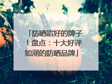 防晒霜好的牌子！盘点：十大好评如潮的防晒品牌