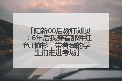 阳新00后教师刘贝：6年后我穿着那件红色T恤衫，带着我的学生们走进考场