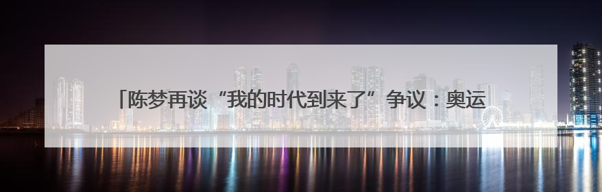 陈梦再谈“我的时代到来了”争议：奥运夺冠后仍遭质疑很煎熬，不敢再这么说了