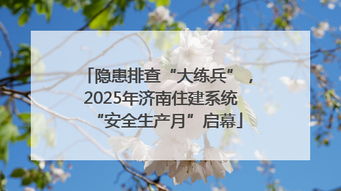 隐患排查“大练兵”，2025年济南住建系统“安全生产月”启幕