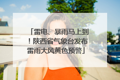 雷电、暴雨马上到！陕西省气象台发布雷雨大风黄色预警