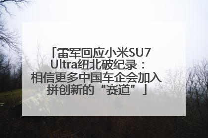 雷军回应小米SU7 Ultra纽北破纪录：相信更多中国车企会加入拼创新的“赛道”