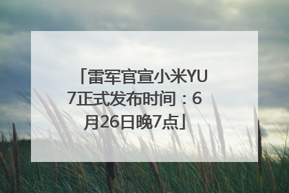 雷军官宣小米YU7正式发布时间：6月26日晚7点