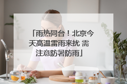 雨热同台！北京今天高温雷雨来扰 需注意防暑防雨